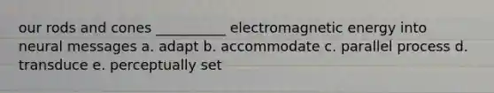 our rods and cones __________ electromagnetic energy into neural messages a. adapt b. accommodate c. parallel process d. transduce e. perceptually set