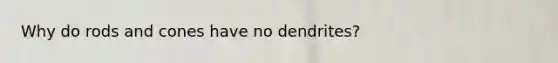 Why do rods and cones have no dendrites?