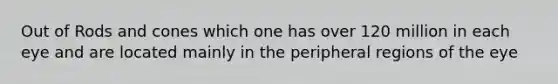 Out of Rods and cones which one has over 120 million in each eye and are located mainly in the peripheral regions of the eye