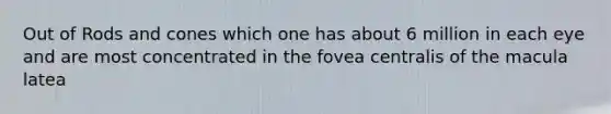 Out of Rods and cones which one has about 6 million in each eye and are most concentrated in the fovea centralis of the macula latea