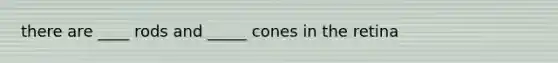 there are ____ rods and _____ cones in the retina