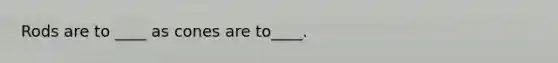 Rods are to ____ as cones are to____.