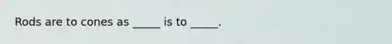 Rods are to cones as _____ is to _____.