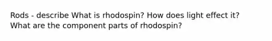 Rods - describe What is rhodospin? How does light effect it? What are the component parts of rhodospin?