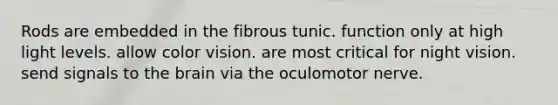 Rods are embedded in the fibrous tunic. function only at high light levels. allow color vision. are most critical for night vision. send signals to the brain via the oculomotor nerve.