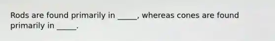 Rods are found primarily in _____, whereas cones are found primarily in _____.