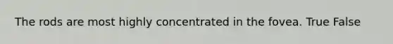 The rods are most highly concentrated in the fovea. True False