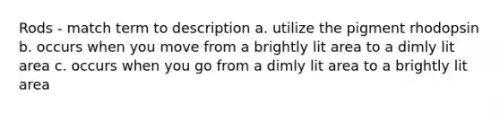 Rods - match term to description a. utilize the pigment rhodopsin b. occurs when you move from a brightly lit area to a dimly lit area c. occurs when you go from a dimly lit area to a brightly lit area