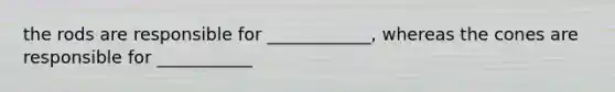the rods are responsible for ____________, whereas the cones are responsible for ___________