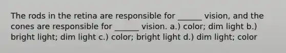 The rods in the retina are responsible for ______ vision, and the cones are responsible for ______ vision. a.) color; dim light b.) bright light; dim light c.) color; bright light d.) dim light; color