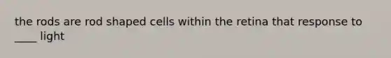 the rods are rod shaped cells within the retina that response to ____ light