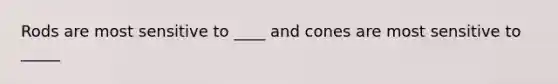 Rods are most sensitive to ____ and cones are most sensitive to _____