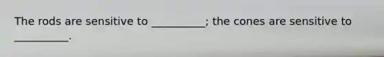 The rods are sensitive to __________; the cones are sensitive to __________.