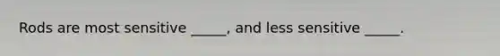 Rods are most sensitive _____, and less sensitive _____.