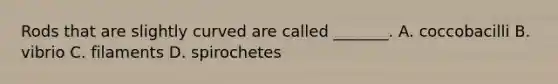 Rods that are slightly curved are called _______. A. coccobacilli B. vibrio C. filaments D. spirochetes