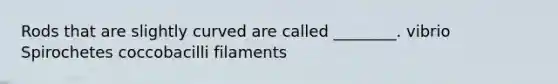 Rods that are slightly curved are called ________. vibrio Spirochetes coccobacilli filaments