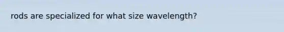 rods are specialized for what size wavelength?