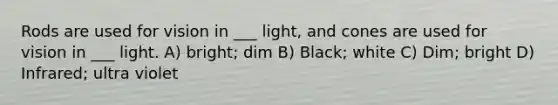 Rods are used for vision in ___ light, and cones are used for vision in ___ light. A) bright; dim B) Black; white C) Dim; bright D) Infrared; ultra violet