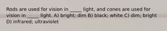 Rods are used for vision in _____ light, and cones are used for vision in _____ light. A) bright; dim B) black; white C) dim; bright D) infrared; ultraviolet