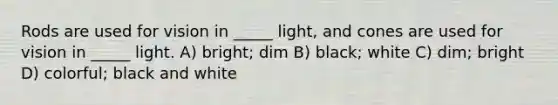 Rods are used for vision in _____ light, and cones are used for vision in _____ light. A) bright; dim B) black; white C) dim; bright D) colorful; black and white