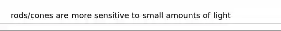 rods/cones are more sensitive to small amounts of light