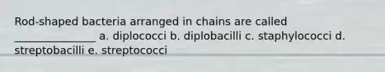 Rod-shaped bacteria arranged in chains are called _______________ a. diplococci b. diplobacilli c. staphylococci d. streptobacilli e. streptococci