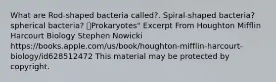 What are Rod-shaped bacteria called?. Spiral-shaped bacteria? spherical bacteria? Prokaryotes" Excerpt From Houghton Mifflin Harcourt Biology Stephen Nowicki https://books.apple.com/us/book/houghton-mifflin-harcourt-biology/id628512472 This material may be protected by copyright.