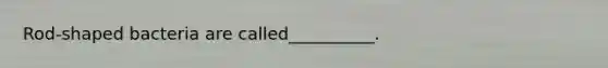 Rod-shaped bacteria are called__________.