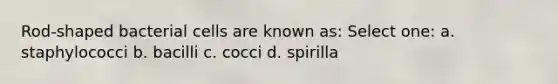 Rod-shaped bacterial cells are known as: Select one: a. staphylococci b. bacilli c. cocci d. spirilla