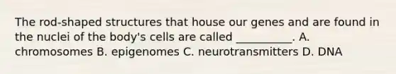 The rod-shaped structures that house our genes and are found in the nuclei of the body's cells are called __________. A. chromosomes B. epigenomes C. neurotransmitters D. DNA