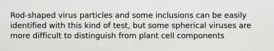 Rod-shaped virus particles and some inclusions can be easily identified with this kind of test, but some spherical viruses are more difficult to distinguish from plant cell components