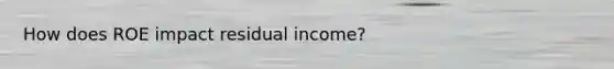 How does ROE impact residual income?