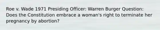 Roe v. Wade 1971 Presiding Officer: Warren Burger Question: Does the Constitution embrace a woman's right to terminate her pregnancy by abortion?