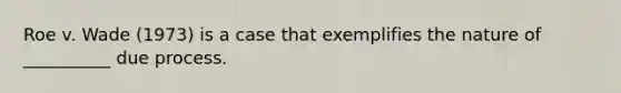 Roe v. Wade (1973) is a case that exemplifies the nature of __________ due process.