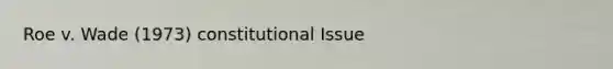 Roe v. Wade (1973) constitutional Issue