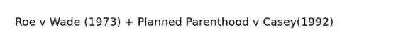 Roe v Wade (1973) + Planned Parenthood v Casey(1992)