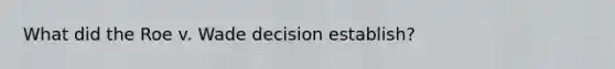 What did the Roe v. Wade decision establish?