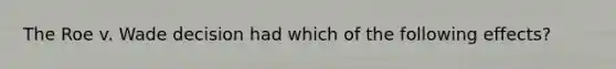 The Roe v. Wade decision had which of the following effects?