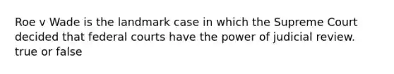 Roe v Wade is the landmark case in which the Supreme Court decided that <a href='https://www.questionai.com/knowledge/kzzdxYQ4u6-federal-courts' class='anchor-knowledge'>federal courts</a> have the power of judicial review. true or false