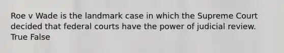Roe v Wade is the landmark case in which the Supreme Court decided that federal courts have the power of judicial review. True False