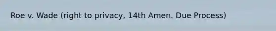 Roe v. Wade (right to privacy, 14th Amen. Due Process)