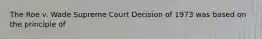 The Roe v. Wade Supreme Court Decision of 1973 was based on the principle of