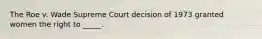 The Roe v. Wade Supreme Court decision of 1973 granted women the right to _____.