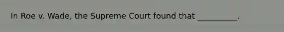 In Roe v. Wade, the Supreme Court found that __________.