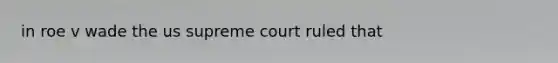 in roe v wade the us supreme court ruled that