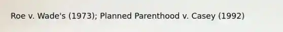 Roe v. Wade's (1973); Planned Parenthood v. Casey (1992)