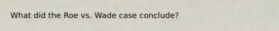 What did the Roe vs. Wade case conclude?