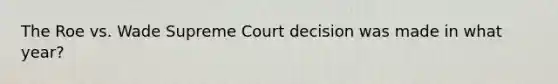 The Roe vs. Wade Supreme Court decision was made in what year?