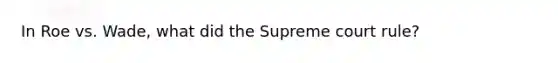 In Roe vs. Wade, what did the Supreme court rule?