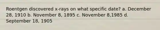 Roentgen discovered x-rays on what specific date? a. December 28, 1910 b. November 8, 1895 c. November 8,1985 d. September 18, 1905